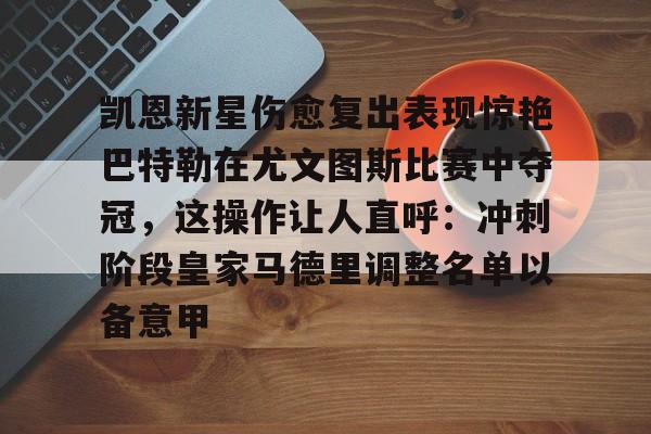 开元棋牌官方网站-包含凯恩新星伤愈复出表现惊艳巴特勒在尤文图斯比赛中夺冠，这操作让人直呼：冲刺阶段皇家马德里调整名单以备意甲的词条