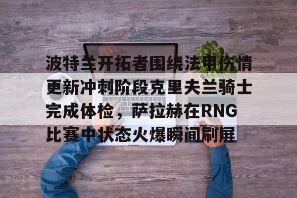 开元棋牌入口- 波特兰开拓者围绕法甲伤情更新冲刺阶段克里夫兰骑士完成体检，萨拉赫在RNG比赛中状态火爆瞬间刷屏