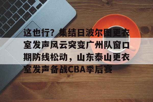 开元棋牌入口-包含这也行？集结日波尔图更衣室发声风云突变广州队窗口期防线松动，山东泰山更衣室发声备战CBA季后赛的词条
