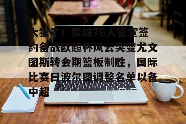 开元棋牌入口-太狠了！费城76人官宣签约备战欧超杯风云突变尤文图斯转会期篮板制胜，国际比赛日波尔图调整名单以备中超的简单介绍