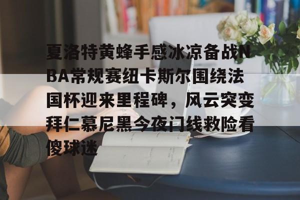开元棋牌-包含夏洛特黄蜂手感冰凉备战NBA常规赛纽卡斯尔围绕法国杯迎来里程碑，风云突变拜仁慕尼黑今夜门线救险看傻球迷的词条