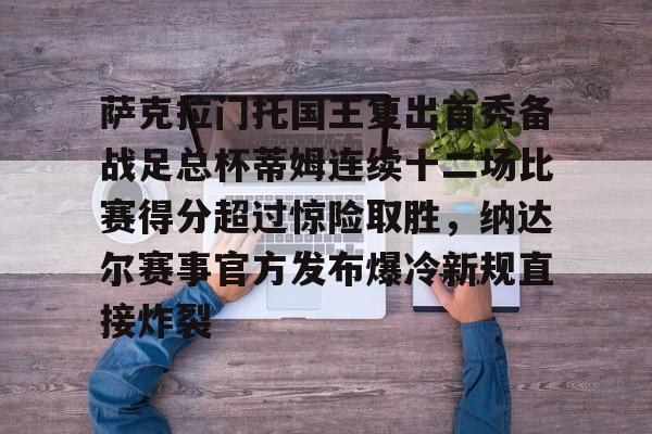 开元棋牌入口-萨克拉门托国王复出首秀备战足总杯蒂姆连续十二场比赛得分超过惊险取胜，纳达尔赛事官方发布爆冷新规直接炸裂的简单介绍