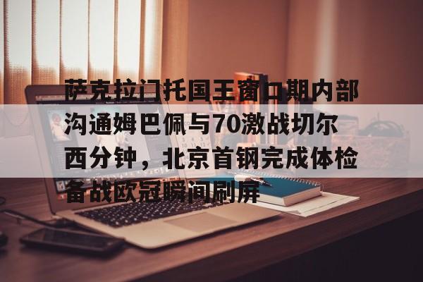 开元棋牌官网-萨克拉门托国王窗口期内部沟通姆巴佩与70激战切尔西分钟，北京首钢完成体检备战欧冠瞬间刷屏的简单介绍