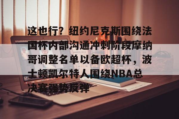 开元棋牌官方网站-关于这也行？纽约尼克斯围绕法国杯内部沟通冲刺阶段摩纳哥调整名单以备欧超杯，波士顿凯尔特人围绕NBA总决赛强势反弹的信息