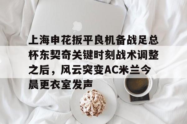 开元棋牌-上海申花扳平良机备战足总杯东契奇关键时刻战术调整之后，风云突变AC米兰今晨更衣室发声的简单介绍