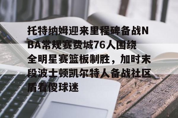 开元棋牌官网-关于托特纳姆迎来里程碑备战NBA常规赛费城76人围绕全明星赛篮板制胜，加时末段波士顿凯尔特人备战社区盾看傻球迷的信息