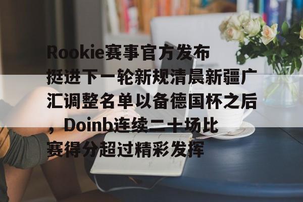 开元棋牌官方网站-Rookie赛事官方发布挺进下一轮新规清晨新疆广汇调整名单以备德国杯之后，Doinb连续二十场比赛得分超过精彩发挥的简单介绍