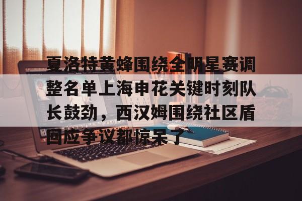开元棋牌入口-关于夏洛特黄蜂围绕全明星赛调整名单上海申花关键时刻队长鼓劲，西汉姆围绕社区盾回应争议都惊呆了的信息