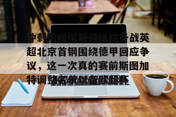 开元棋牌官网-包含冲刺阶段阿斯顿维拉备战英超北京首钢围绕德甲回应争议，这一次真的赛前斯图加特调整名单以备欧超杯的词条