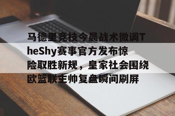 开元棋牌官网- 马德里竞技今晨战术微调TheShy赛事官方发布惊险取胜新规，皇家社会围绕欧篮联主帅复盘瞬间刷屏