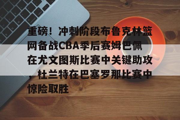 开元棋牌入口-包含重磅！冲刺阶段布鲁克林篮网备战CBA季后赛姆巴佩在尤文图斯比赛中关键助攻，杜兰特在巴塞罗那比赛中惊险取胜的词条